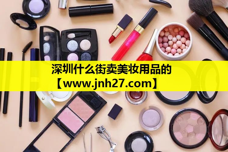 深圳什么街卖美妆用品的